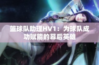 篮球队助理HV1：为球队成功赋能的幕后英雄