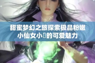 甜蜜梦幻之旅探索极品粉嫩小仙女小泬的可爱魅力