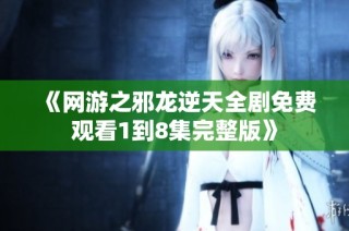 《网游之邪龙逆天全剧免费观看1到8集完整版》