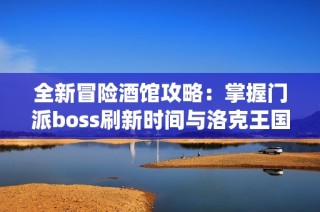 全新冒险酒馆攻略：掌握门派boss刷新时间与洛克王国排位赛系统