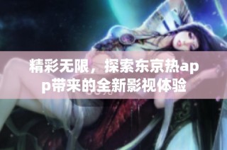 精彩无限，探索东京热app带来的全新影视体验