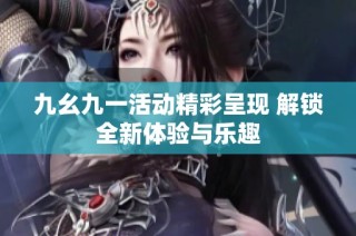 九幺九一活动精彩呈现 解锁全新体验与乐趣