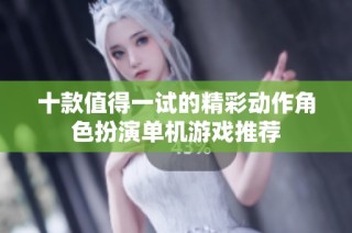 十款值得一试的精彩动作角色扮演单机游戏推荐