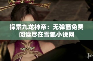 探索九龙神帝：无弹窗免费阅读尽在雪狐小说网