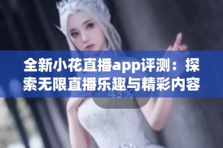 全新小花直播app评测：探索无限直播乐趣与精彩内容