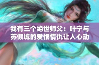 我有三个绝世师父：叶宁与苏倾城的爱恨情仇让人心动不已