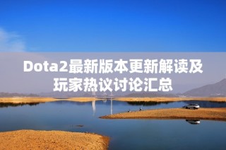 Dota2最新版本更新解读及玩家热议讨论汇总