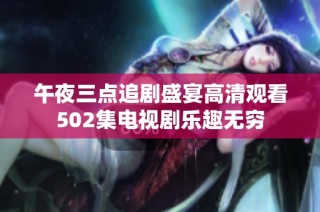 午夜三点追剧盛宴高清观看502集电视剧乐趣无穷