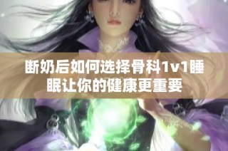 断奶后如何选择骨科1v1睡眠让你的健康更重要