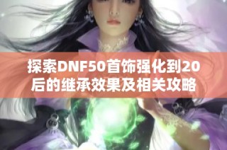 探索DNF50首饰强化到20后的继承效果及相关攻略