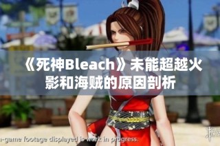 《死神Bleach》未能超越火影和海贼的原因剖析