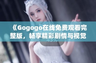 《Gogogo在线免费观看完整版，畅享精彩剧情与视觉盛宴》