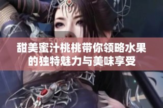 甜美蜜汁桃桃带你领略水果的独特魅力与美味享受