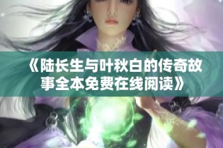 《陆长生与叶秋白的传奇故事全本免费在线阅读》