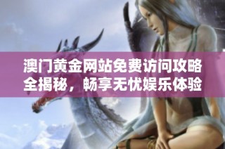 澳门黄金网站免费访问攻略全揭秘，畅享无忧娱乐体验