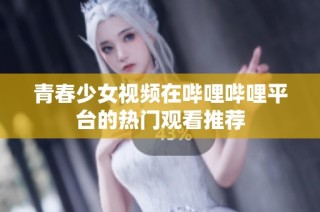 青春少女视频在哔哩哔哩平台的热门观看推荐