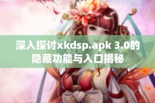 深入探讨xkdsp.apk 3.0的隐藏功能与入口揭秘