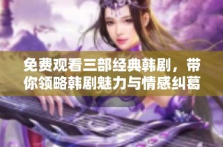 免费观看三部经典韩剧，带你领略韩剧魅力与情感纠葛