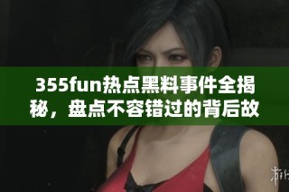 355fun热点黑料事件全揭秘，盘点不容错过的背后故事