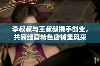 李叔叔与王叔叔携手创业，共同经营特色店铺显风采