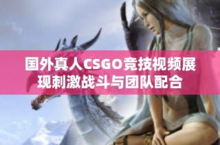 国外真人CSGO竞技视频展现刺激战斗与团队配合