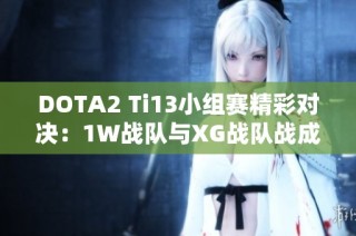 DOTA2 Ti13小组赛精彩对决：1W战队与XG战队战成平局