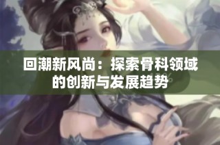 回潮新风尚：探索骨科领域的创新与发展趋势