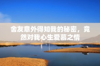 舍友意外得知我的秘密，竟然对我心生爱慕之情