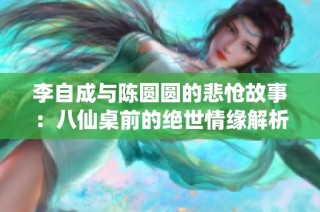 李自成与陈圆圆的悲怆故事：八仙桌前的绝世情缘解析