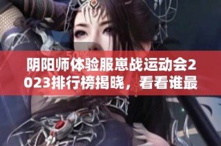 阴阳师体验服崽战运动会2023排行榜揭晓，看看谁最强！