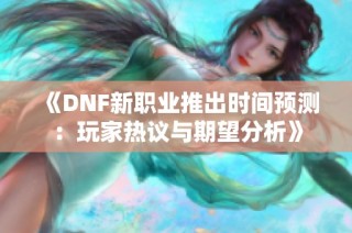 《DNF新职业推出时间预测：玩家热议与期望分析》