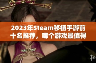 2023年Steam移植手游前十名推荐，哪个游戏最值得体验呢？