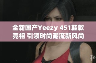 全新国产Yeezy 451鞋款亮相 引领时尚潮流新风尚