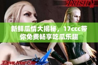 新鲜瓜情大揭秘，17ccc带你免费畅享吃瓜乐趣