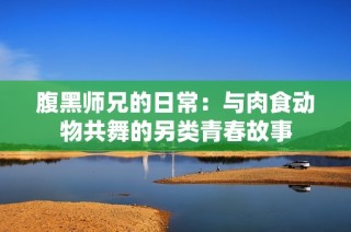 腹黑师兄的日常：与肉食动物共舞的另类青春故事