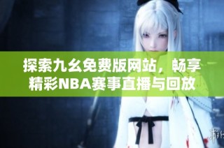 探索九幺免费版网站，畅享精彩NBA赛事直播与回放