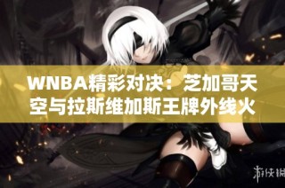 WNBA精彩对决：芝加哥天空与拉斯维加斯王牌外线火拼战