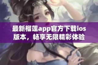 最新榴莲app官方下载ios版本，畅享无限精彩体验