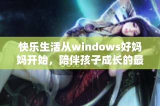 快乐生活从windows好妈妈开始，陪伴孩子成长的最佳工具