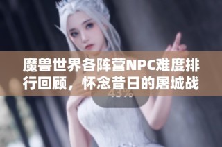 魔兽世界各阵营NPC难度排行回顾，怀念昔日的屠城战斗