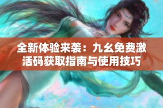 全新体验来袭：九幺免费激活码获取指南与使用技巧