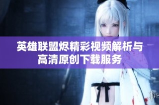 英雄联盟烬精彩视频解析与高清原创下载服务