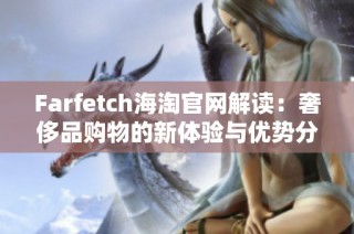 Farfetch海淘官网解读：奢侈品购物的新体验与优势分析