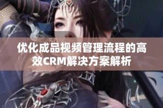 优化成品视频管理流程的高效CRM解决方案解析