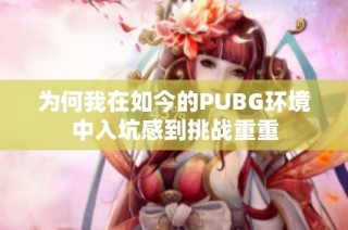 为何我在如今的PUBG环境中入坑感到挑战重重