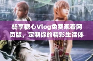 畅享糖心Vlog免费观看网页版，定制你的精彩生活体验