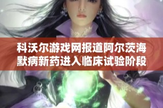 科沃尔游戏网报道阿尔茨海默病新药进入临床试验阶段，百名患者参与治疗