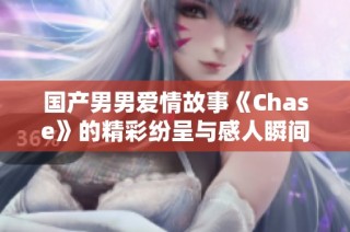 国产男男爱情故事《Chase》的精彩纷呈与感人瞬间解析