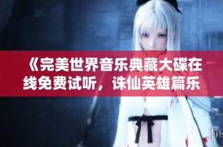 《完美世界音乐典藏大碟在线免费试听，诛仙英雄篇乐曲欣赏》