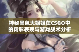 神秘黑色大姐姐在CSGO中的精彩表现与游戏战术分析